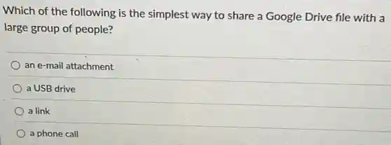 Which of the following is the simplest way to share a Google Drive file with a
large group of people?
an e-mail attachment
a USB drive
a link
a phone call