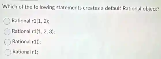 Which of the following statements creates a default Rational object?
Rational r1(1,2)
Rational r1(1,2,3)
Rational r1()
Rational r1