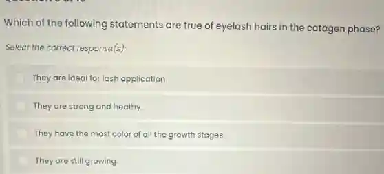 Which of the following statements are true of eyelash hairs in the catagen phase?
Select the correct response(s):
They are ideal for lash application.
They are strong and heathy.
They have the most color of all the growth stages.
They are still growing