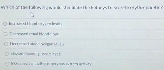 Which of the following would stimulate the kidneys to secrete erythropoietin?
Increased blood oxygen levels
Decreased renal blood flow
Decreased blood oxygen levels
Elevated blood glucose levels
Increased sympathetic nervous system activity