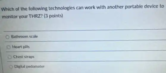 Which of the following technologies can work with another portable device to
monitor your THRZ? (3 points)
Bathroom scale
Heart pills
Chest straps
Digital pedometer