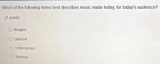 Which of the following terms best describes music made today, for today's audience?
(1 point)
designer
classical
contemporary
Baroque