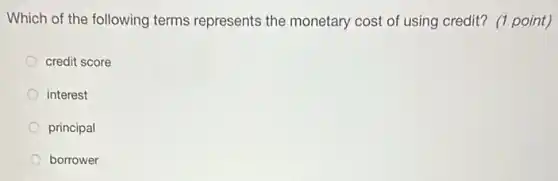 Which of the following terms represents the monetary cost of using credit? (1 point)
credit score
interest
principal
borrower