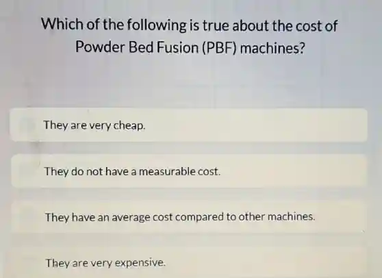 Which of the following is true about the cost of
Powder Bed Fusion (PBF)machines?
They are very cheap.
They do not have a measurable cost.
They have an average cost compared to other machines.
They are very expensive.