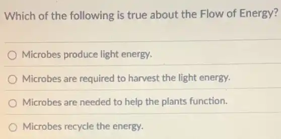 Which of the following is true about the Flow of Energy?
Microbes produce light energy.
Microbes are required to harvest the light energy.
Microbes are needed to help the plants function.
Microbes recycle the energy.