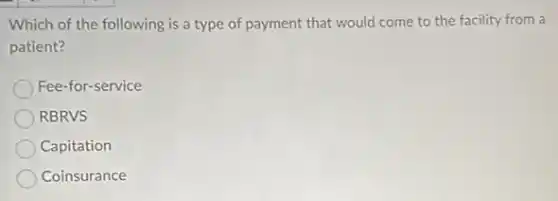 Which of the following is a type of payment that would come to the facility from a
patient?
Fee-for-service
RBRVS
Capitation
Coinsurance