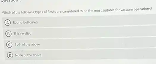 Which of the following types of flasks are considered to be the most suitable for vacuum operations?
A Round-bottomed
B Thick-walled
C ) Both of the above
D None of the above