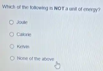 Which of the following is NOT a unit of energy?
Joule
Calorie
Kelvin
None of the above