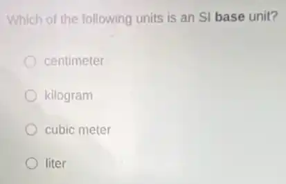 Which of the following units is an SI base unit?
centimeter
kilogram
cubic meter
liter