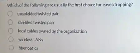 Which of the following are usually the first choice for eavesdropping?
unshielded twisted pair
shielded twisted pair
local cables owned by the organization
wireless LANs
fiber optics