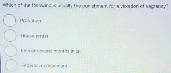 Which of the following is usually the punishment for a violation of vagrancy?
Probation
House arrest
Fine or several months in jail
Federa imprisonment