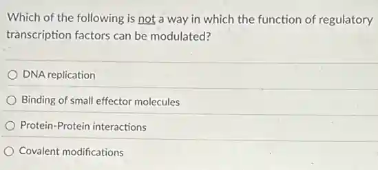 Which of the following is not a way in which the function of regulatory
transcription factors can be modulated?
DNA replication
Binding of small effector molecules
Protein-Protein interactions
Covalent modifications