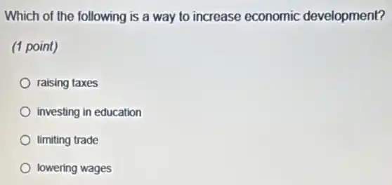 Which of the following is a way to increase economic development?
(1 point)
raising taxes
investing in education
limiting trade
lowering wages