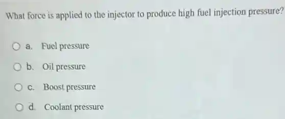 What force is applied to the injector to produce high fuel injection pressure?
a. Fuel pressure
b. Oil pressure
c. Boost pressure
d. Coolant pressure