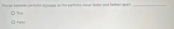 Forces between particles Increase as the particles move faster and farther apart. __
True
False