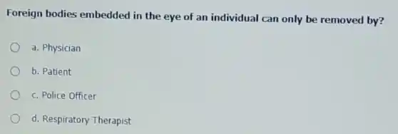 Foreign bodies embedded in the eye of an individual can only be removed by?
a. Physician
b. Patient
c. Police Officer
d. Respiratory Therapist