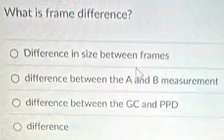 What is frame difference?
Difference in size between frames
difference between the A and B measurement
difference between the GC and PPD
difference