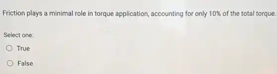 Friction plays a minimal role in torque application accounting for only 10%  of the total torque.
Select one:
True
False