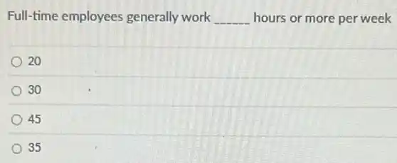 Full-time employees generally work __ hours or more per week
20
30
45
35