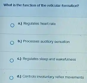 What is the function of the reticular formation?
a.) Regulates heart rate
b.) Processes auditory sensation
c.) Regulates sleep and wakefulness
d.) Controls involuntary reflex movements