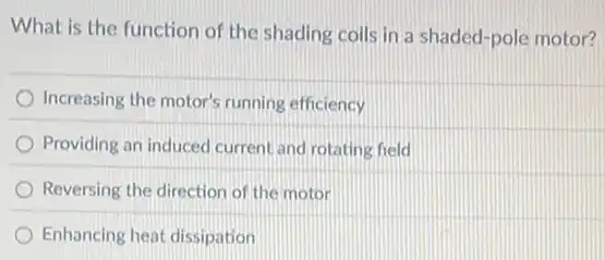 What is the function of the shading coils in a shaded-pole motor?
Increasing the motor's running efficiency
Providing an induced current and rotating field
Reversing the direction of the motor
Enhancing heat dissipation