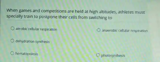 When games and competitions are held at high altitudes, athletes must
specially train to postpone their cells from switching to
aerobic cellular respiration
anaerobic cellular respiration
dehydration synthesis
hematopoiesis
photosynthesis