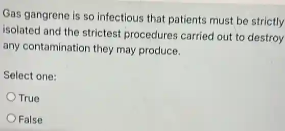 Gas gangrene is so infectious that patients must be strictly
isolated and the strictest procedures carried out to destroy
any contamination they may produce.
Select one:
True
False