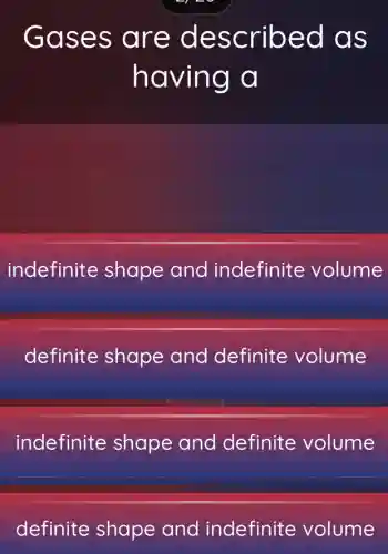 Gases are described as
having a
indefinite shape and indefinite volume
definite shape and definite volume
indefinite shape and definite volume
definite shape and indefinite volume