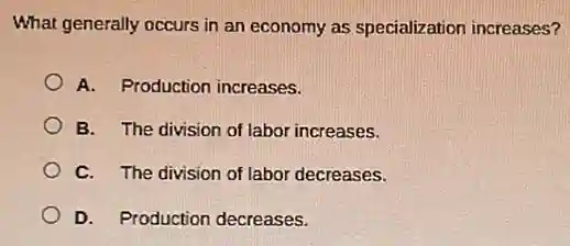 What generally occurs in an economy as specialization increases?
A. Production increases.
B. The division of labor increases.
C. The division of labor decreases.
D. Production decreases.