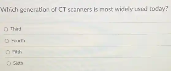 Which generation of CT scanners is most widely used today?
Third
Fourth
Fifth
Sixth