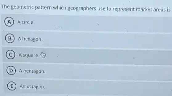 The geometric pattern which geographers use to represent market areas is
A A circle.
B A hexagon.
C A square.
D A pentagon
E An octagon.