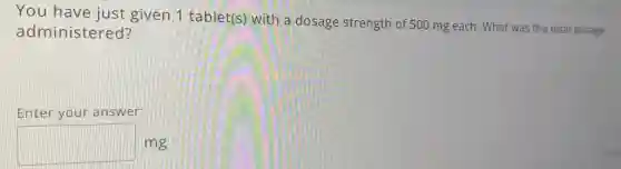 You have just given 1 tablet(s)with a dosage strength of 500 mg each. What was the total dosage
administered?
Enter your answer:
square  mg