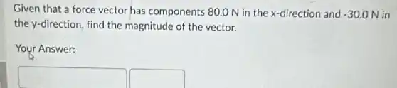 Given that a force vector has components 80.0 N in the x-direction and -30.0N in
the y-direction, find the magnitude of the vector.
Your Answer:
square  square