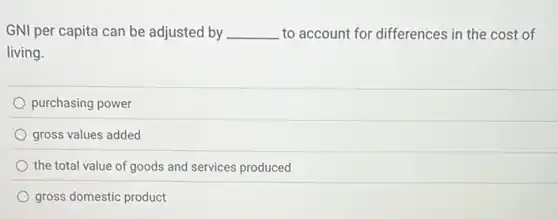 GNI per capita can be adjusted by __ to account for differences in the cost of
living.
purchasing power
gross values added
the total value of goods and services produced
gross domestic product