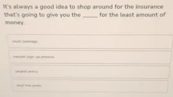 It's always a good idea to shop around for the insurance
that's going to give you the __ for the least amount of
money.
most coverage
easiest sign-up process
largest policy
best free perks
