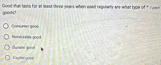 Good that lasts for at least three years when used regularly are what type of 1 point
goods?
Consumer good
Nondurable good
Durable good
Capital good