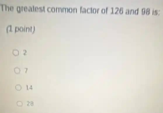 The greatest common factor of 126 and 98 is:
(1 point)
2
7
14
28