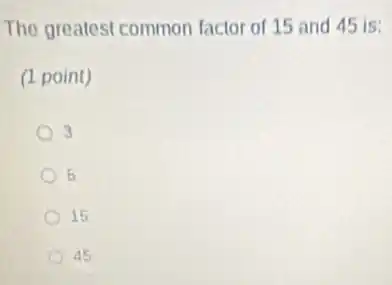 The greatest common factor of 15 and 45 is:
(1 point)
3
5
15
45