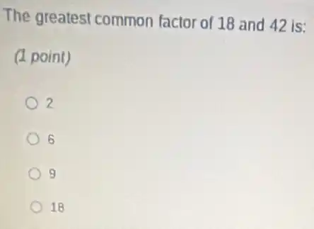 The greatest common factor of 18 and 42 is:
(1 point)
2
6
9
18