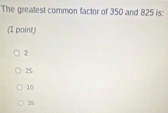 The greatest common factor of 350 and 825 is:
(1 point)
2
25
10
35