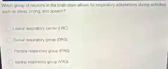 Which group of neurons in the brain stem allows for respiratory adaptations during activities
such as sleep, crying and speech?
Lateral respiratory center (LRC)
Dorsal respiratory group (DRG)
Pontine respiratory group (PRG)
Ventral respiratory group (VRG)
