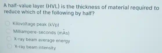 A half-value layer (HVL) is the thickness of material required to
reduce which of the following by half?
Kilovoltage peak (kVp)
Milliampere -seconds (mAs)
X-ray beam average energy
X-ray beam intensity