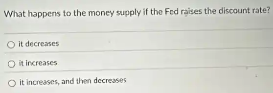 What happens to the money supply if the Fed raises the discount rate?
it decreases
it increases
it increases, and then decreases