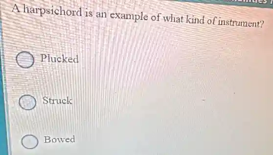 A harpsichord is an example of what kin of instrument?
Plucked
Struck
Bowed