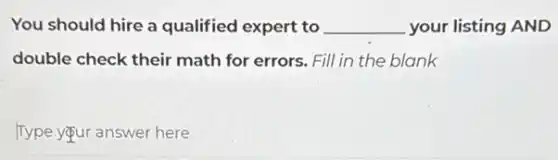 You should hire a qualified expert to __ your listing AND
double check their math for errors. Fill in the blank
Type your answer here