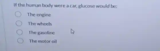 If the human body were a car, glucose would be:
The engine
The wheels
The gasoline
The motor oil