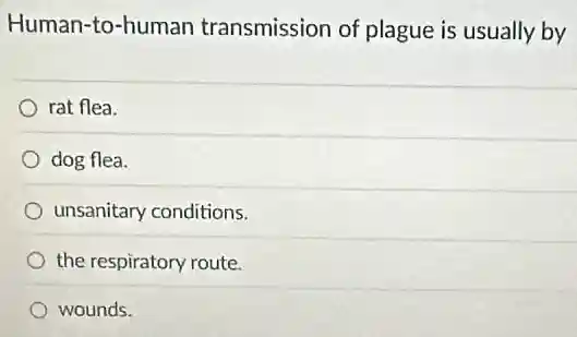 Human-to-human transmission of plague is usually by
rat flea.
dog flea.
unsanitary conditions.
the respiratory route.
wounds.