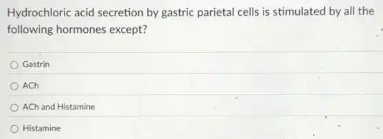 Hydrochloric acid secretion by gastric parietal cells is stimulated by all the
following hormones except?
Gastrin
ACh
ACh and Histamine
Histamine