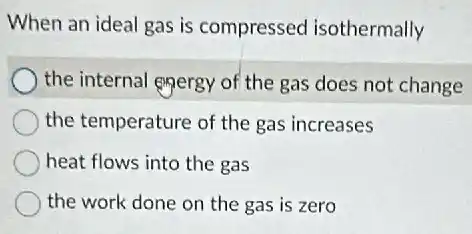 When an ideal gas is compressed isothermally
) the internal engergy of the gas does not change
the temperature of the gas increases
heat flows into the gas
the work done on the gas is zero