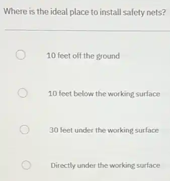 Where is the ideal place to install safety nets?
10 feet off the ground
10 feet below the working surface
30 feet under the working surface
Directly under the working surface